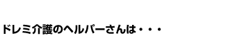 ドレミ介護のヘルパーさんは…