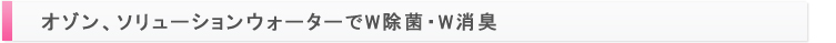 オゾン、ソリューションウォーターでW除菌・W消臭